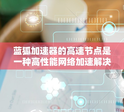 蓝狐加速器的高速节点是一种高性能网络加速解决方案，旨在优化数据传输速度和效率。以下是对其工作原理和应用的详细分析