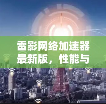 雷影网络加速器最新版,性能与效率的全面升级 雷影网络加速器最新版,性能与效率的全面升级