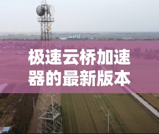极速云桥加速器的最新版本(假设为V6.2)提供了显著的功能提升和性能优化,适合多云环境的企业用户。以下是其主要特点 极速云桥加速器的最新版本(假设为V6.2)提供了显著的功能提升和性能优化,适合多云环境的企业用户。以下是其主要特点