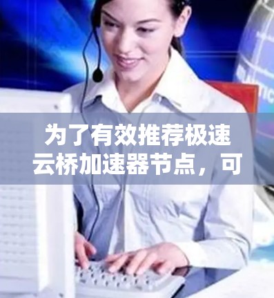 为了有效推荐极速云桥加速器节点,可以按照以下步骤进行 为了有效推荐极速云桥加速器节点,可以按照以下步骤进行