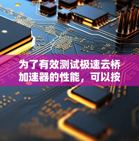 为了有效测试极速云桥加速器的性能,可以按照以下步骤进行 为了有效测试极速云桥加速器的性能,可以按照以下步骤进行