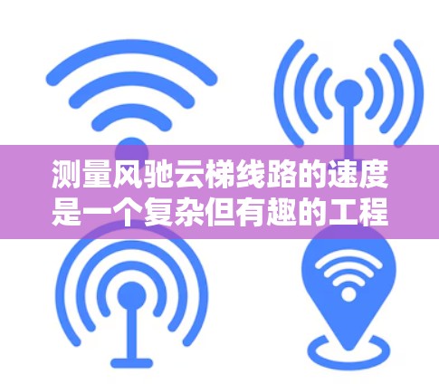 测量风驰云梯线路的速度是一个复杂但有趣的工程任务,需要综合考虑多种因素和方法。以下是对这一问题的详细分析和解决方案 测量风驰云梯线路的速度是一个复杂但有趣的工程任务,需要综合考虑多种因素和方法。以下是对这一问题的详细分析和解决方案