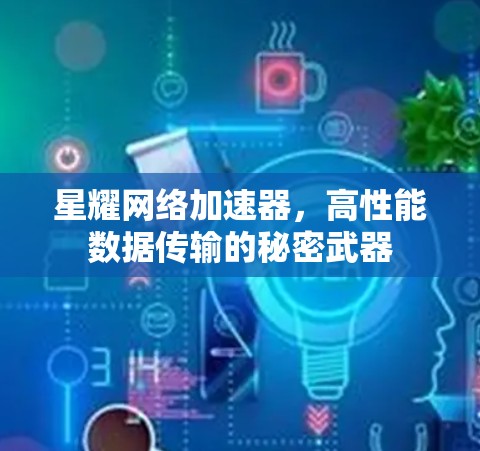 星耀网络加速器,高性能数据传输的秘密武器 星耀网络加速器,高性能数据传输的秘密武器