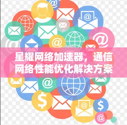 星耀网络加速器,通信网络性能优化解决方案 星耀网络加速器,通信网络性能优化解决方案