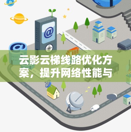 云影云梯线路优化方案,提升网络性能与用户体验 云影云梯线路优化方案,提升网络性能与用户体验