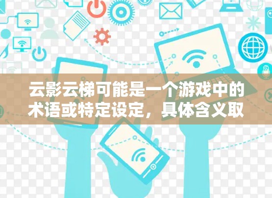 云影云梯可能是一个游戏中的术语或特定设定,具体含义取决于上下文。以下是一些可能的解释和评测方向 云影云梯可能是一个游戏中的术语或特定设定,具体含义取决于上下文。以下是一些可能的解释和评测方向