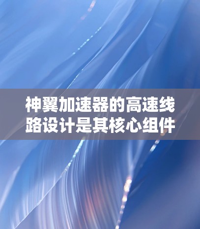 神翼加速器的高速线路设计是其核心组件之一,直接关系到加速器的性能和效率。以下是对该设计的详细分析和总结 神翼加速器的高速线路设计是其核心组件之一,直接关系到加速器的性能和效率。以下是对该设计的详细分析和总结