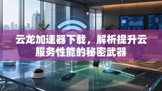 云龙加速器下载,解析提升云服务性能的秘密武器 云龙加速器下载,解析提升云服务性能的秘密武器