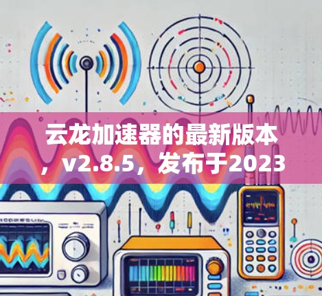 云龙加速器的最新版本,v2.8.5,发布于2023年8月,带来了多项改进和新功能,提升了用户体验和效率。以下是对新版本功能的详细总结 云龙加速器的最新版本,v2.8.5,发布于2023年8月,带来了多项改进和新功能,提升了用户体验和效率。以下是对新版本功能的详细总结
