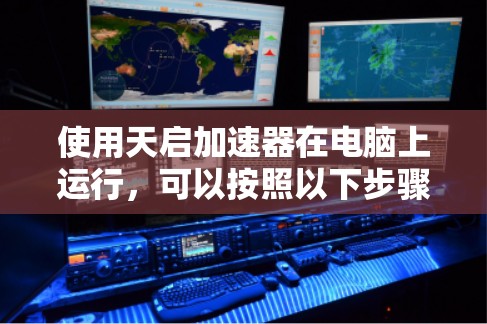 使用天启加速器在电脑上运行,可以按照以下步骤进行 使用天启加速器在电脑上运行,可以按照以下步骤进行