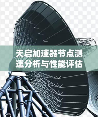 天启加速器节点测速分析与性能评估 天启加速器节点测速分析与性能评估