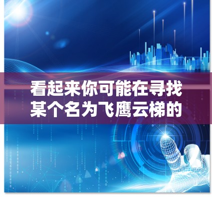 看起来你可能在寻找某个名为飞鹰云梯的软件、游戏或应用程序,但目前我没有找到与这个名字直接相关的下载资源。可能是因为飞鹰云梯是一个特定游戏中的元素或模块,或者它可能是一个尚未公开或尚未被广泛传播的项目 看起来你可能在寻找某个名为飞鹰云梯的软件、游戏或应用程序,但目前我没有找到与这个名字直接相关的下载资源。可能是因为飞鹰云梯是一个特定游戏中的元素或模块,或者它可能是一个尚未公开或尚未被广泛传播的项目