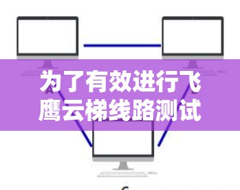 为了有效进行飞鹰云梯线路测试,可以按照以下步骤进行 为了有效进行飞鹰云梯线路测试,可以按照以下步骤进行