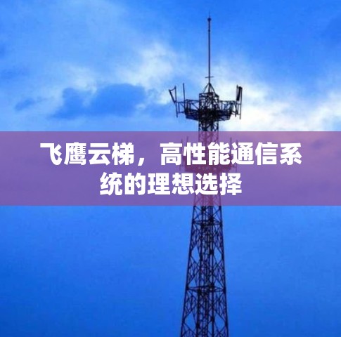 飞鹰云梯,高性能通信系统的理想选择 飞鹰云梯,高性能通信系统的理想选择