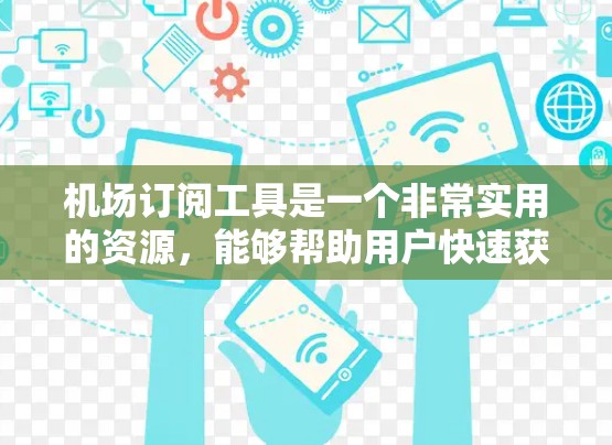 机场订阅工具是一个非常实用的资源，能够帮助用户快速获取到达、登机、航班状态等信息。根据您的需求和使用习惯，我为您推荐以下几种工具，并附上详细的说明和使用步骤，帮助您做出最佳选择