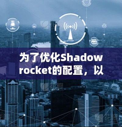 为了优化Shadowrocket的配置,以下是一些步骤和建议 为了优化Shadowrocket的配置,以下是一些步骤和建议