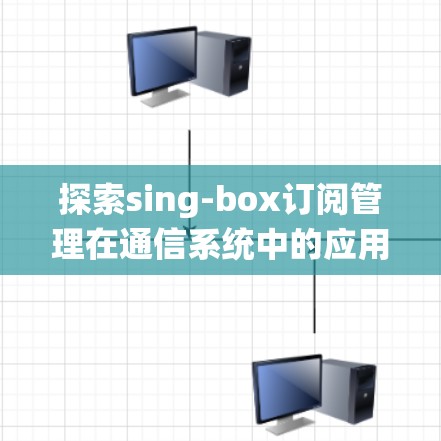探索sing-box订阅管理在通信系统中的应用价值 探索sing-box订阅管理在通信系统中的应用价值
