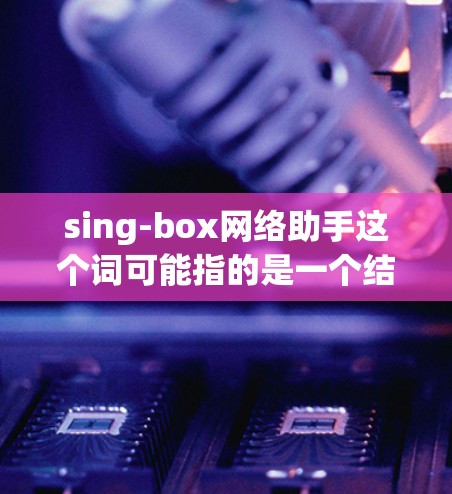 sing-box网络助手这个词可能指的是一个结合了音频处理和内容管理的网络工具,或者是一个专门用于特定任务的辅助应用。以下是一些可能的解释和应用场景 sing-box网络助手这个词可能指的是一个结合了音频处理和内容管理的网络工具,或者是一个专门用于特定任务的辅助应用。以下是一些可能的解释和应用场景