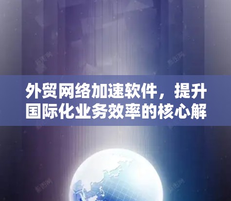 外贸网络加速软件,提升国际化业务效率的核心解决方案 外贸网络加速软件,提升国际化业务效率的核心解决方案