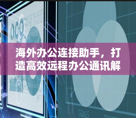 海外办公连接助手,打造高效远程办公通讯解决方案 海外办公连接助手,打造高效远程办公通讯解决方案