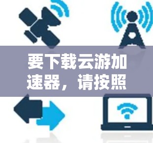 要下载云游加速器,请按照以下步骤操作 要下载云游加速器,请按照以下步骤操作