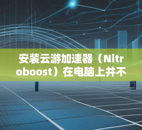 安装云游加速器(Nitroboost)在电脑上并不复杂,但需要按照以下步骤操作 安装云游加速器(Nitroboost)在电脑上并不复杂,但需要按照以下步骤操作