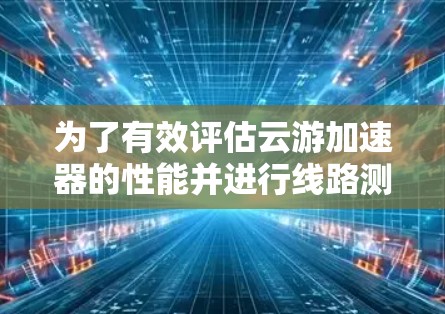 为了有效评估云游加速器的性能并进行线路测速,可以按照以下步骤进行 为了有效评估云游加速器的性能并进行线路测速,可以按照以下步骤进行