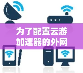 为了配置云游加速器的外网连接,按照以下步骤操作 为了配置云游加速器的外网连接,按照以下步骤操作