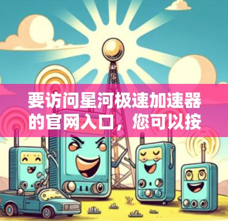 要访问星河极速加速器的官网入口，您可以按照以下步骤操作