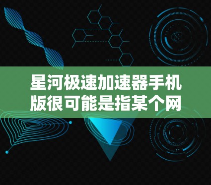 星河极速加速器手机版很可能是指某个网络加速软件或VPN客户端的手机版本。如果你正在寻找这个软件的手机版,以下是一些可能的步骤和信息 星河极速加速器手机版很可能是指某个网络加速软件或VPN客户端的手机版本。如果你正在寻找这个软件的手机版,以下是一些可能的步骤和信息