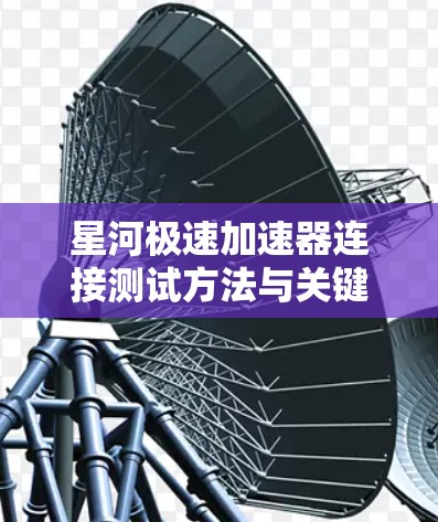 星河极速加速器连接测试方法与关键技术分析 星河极速加速器连接测试方法与关键技术分析