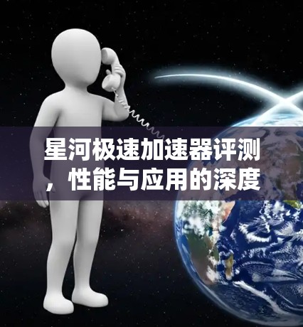 星河极速加速器评测,性能与应用的深度解析 星河极速加速器评测,性能与应用的深度解析