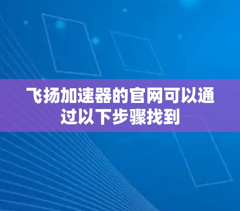 飞扬加速器的官网可以通过以下步骤找到 飞扬加速器的官网可以通过以下步骤找到