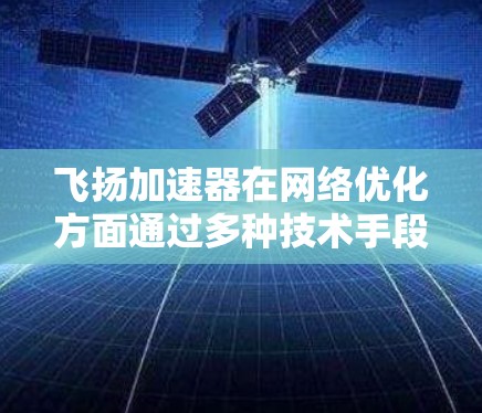 飞扬加速器在网络优化方面通过多种技术手段显著提升了网络性能,特别是在数据中心和云计算环境中。以下是对其工作原理和优势的详细总结 飞扬加速器在网络优化方面通过多种技术手段显著提升了网络性能,特别是在数据中心和云计算环境中。以下是对其工作原理和优势的详细总结