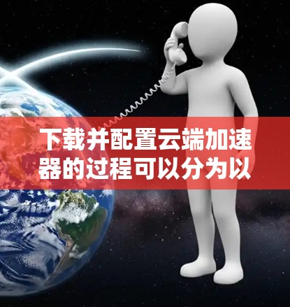 下载并配置云端加速器的过程可以分为以下几个步骤 下载并配置云端加速器的过程可以分为以下几个步骤