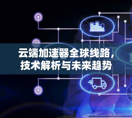 云端加速器全球线路,技术解析与未来趋势 云端加速器全球线路,技术解析与未来趋势