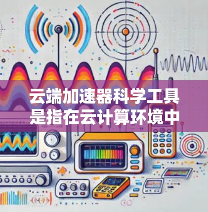 云端加速器科学工具是指在云计算环境中用于加速科学计算的工具,旨在提高数据处理、模拟和可视化效率。以下是对该工具的详细分析 云端加速器科学工具是指在云计算环境中用于加速科学计算的工具,旨在提高数据处理、模拟和可视化效率。以下是对该工具的详细分析