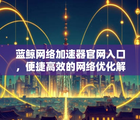 蓝鲸网络加速器官网入口,便捷高效的网络优化解决方案 蓝鲸网络加速器官网入口,便捷高效的网络优化解决方案
