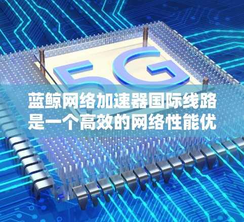 蓝鲸网络加速器国际线路是一个高效的网络性能优化解决方案，专为跨国企业设计，帮助它们在复杂的国际网络环境中高效传输数据，提升业务性能。以下是对蓝鲸网络加速器国际线路的详细分析和总结