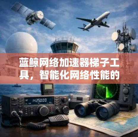 蓝鲸网络加速器梯子工具,智能化网络性能的新突破 蓝鲸网络加速器梯子工具,智能化网络性能的新突破