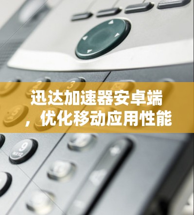 迅达加速器安卓端,优化移动应用性能的秘密武器 迅达加速器安卓端,优化移动应用性能的秘密武器