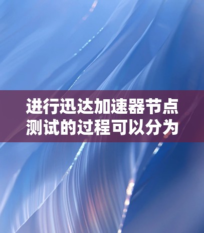 进行迅达加速器节点测试的过程可以分为以下几个步骤,每个步骤都需要细致地规划和执行,以确保加速器节点的性能和稳定性达到预期 进行迅达加速器节点测试的过程可以分为以下几个步骤,每个步骤都需要细致地规划和执行,以确保加速器节点的性能和稳定性达到预期