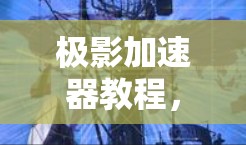 极影加速器教程,从基础到应用 极影加速器教程,从基础到应用