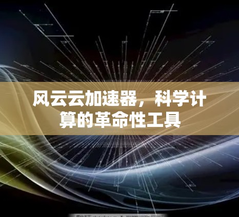 风云云加速器,科学计算的革命性工具 风云云加速器,科学计算的革命性工具