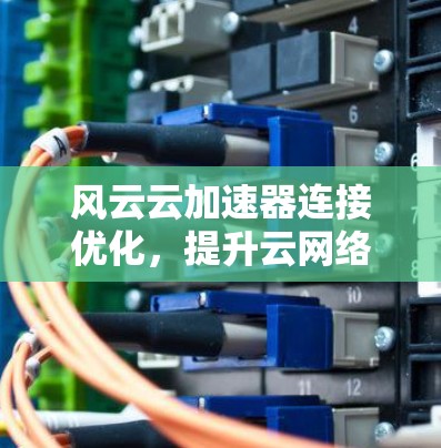 风云云加速器连接优化,提升云网络性能的关键 风云云加速器连接优化,提升云网络性能的关键