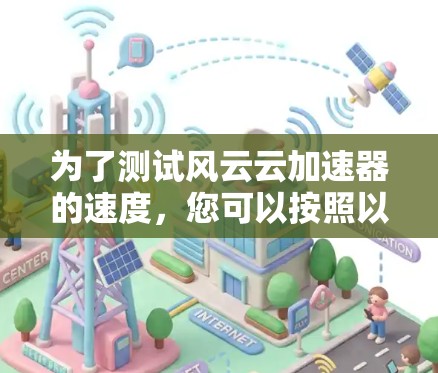 为了测试风云云加速器的速度,您可以按照以下步骤进行 为了测试风云云加速器的速度,您可以按照以下步骤进行