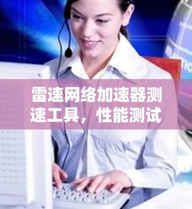 雷速网络加速器测速工具,性能测试与应用分析 雷速网络加速器测速工具,性能测试与应用分析