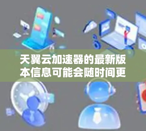天翼云加速器的最新版本信息可能会随时间更新，不过通常可以在天翼云的官方网站或官方渠道找到最新版本的下载和信息。以下是一些步骤，帮助你找到最新版本