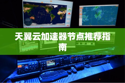 天翼云加速器节点推荐指南 天翼云加速器节点推荐指南