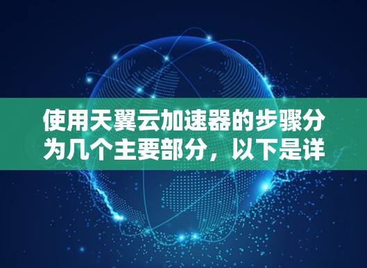 使用天翼云加速器的步骤分为几个主要部分,以下是详细的指南 使用天翼云加速器的步骤分为几个主要部分,以下是详细的指南